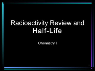 1
Radioactivity Review and
Half-Life
Chemistry I
 