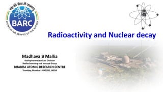 Radioactivity and Nuclear decay
Madhava B Mallia
Radiopharmaceuticals Division
Radiochemistry and Isotope Group
BHABHA ATOMIC RESEARCH CENTRE
Trombay, Mumbai - 400 085, INDIA
 
