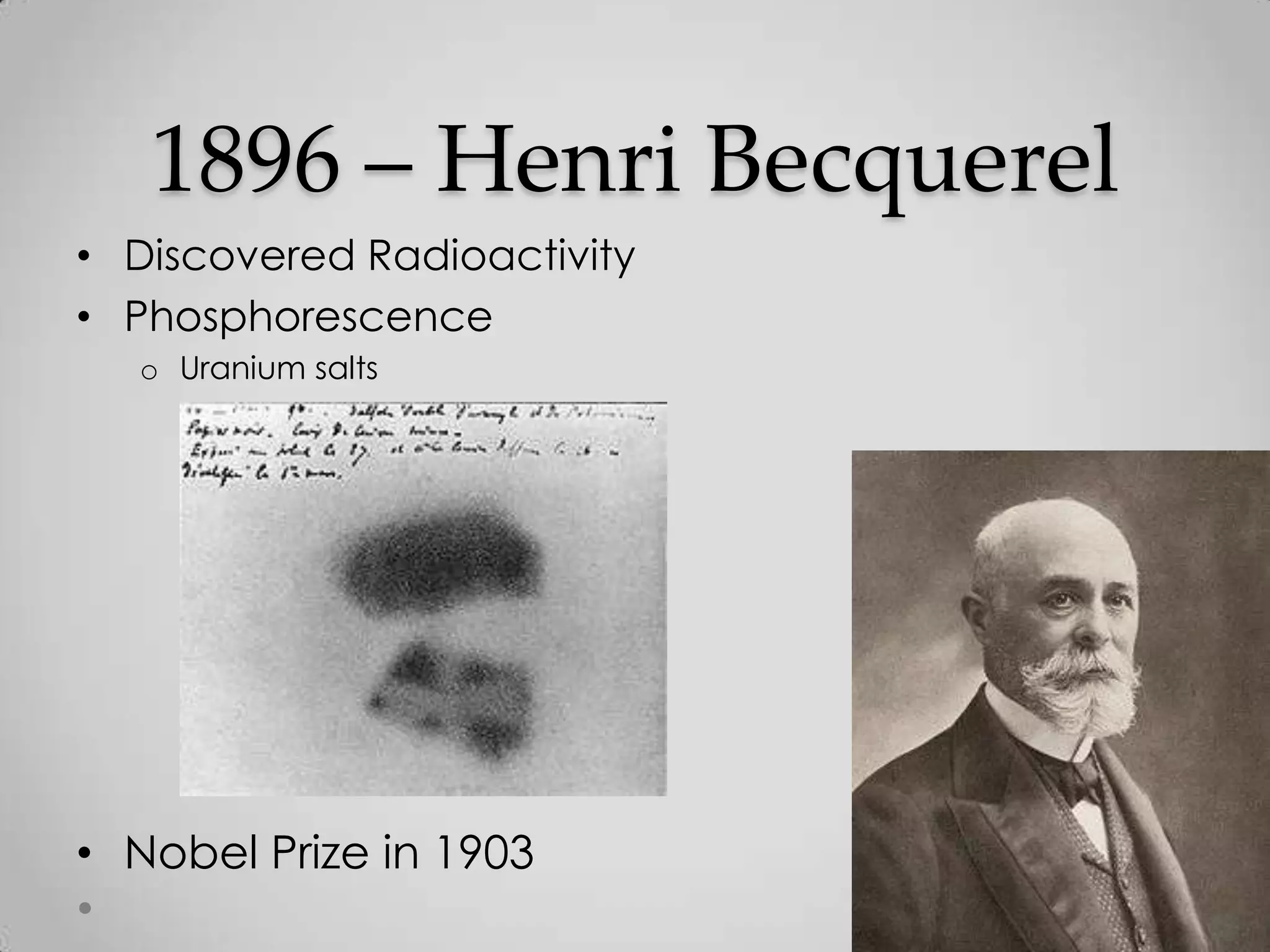 1896 – Henri Becquerel
• Discovered Radioactivity
• Phosphorescence
o Uranium salts
• Nobel Prize in 1903
 