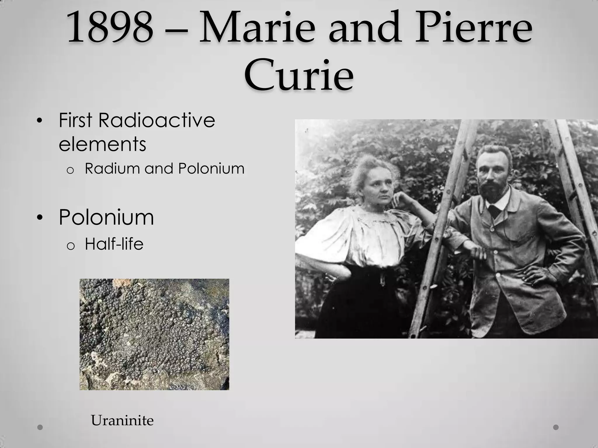 1898 – Marie and Pierre
Curie
• First Radioactive
elements
o Radium and Polonium
• Polonium
o Half-life
Uraninite
 