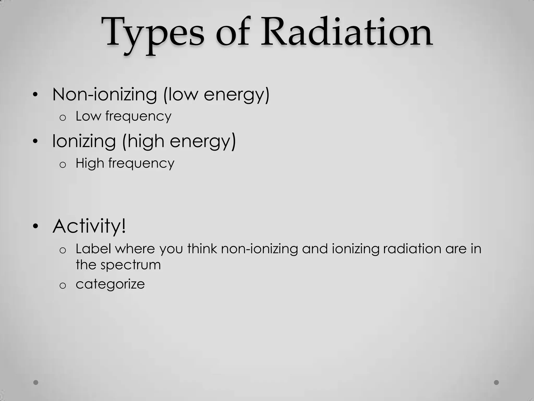 Types of Radiation
• Non-ionizing (low energy)
o Low frequency
• Ionizing (high energy)
o High frequency
• Activity!
o Label where you think non-ionizing and ionizing radiation are in
the spectrum
o categorize
 