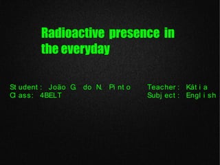 Radioactive presence in
the everyday
St udent : João G. do N. Pi nt o Teacher : Kát i a
Cl ass: 4BELT Subj ect : Engl i sh
 