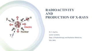 RADIOACTIVITY
AND
PRODUCTION OF X-RAYS
Dr. S. Sachin,
Junior resident,
Dept. of Radiotherapy and Radiation Medicine,
SSH, BHU.
 