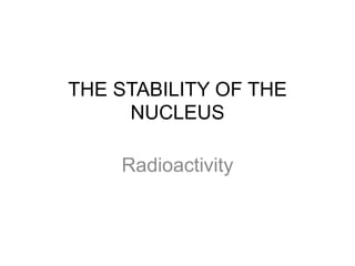 THE STABILITY OF THE
NUCLEUS
Radioactivity
 
