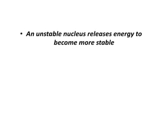 • An unstable nucleus releases energy to
become more stable
 
