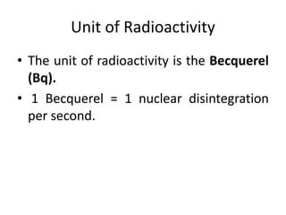 Unit of Radioactivity
• The unit of radioactivity is the Becquerel
(Bq).
• 1 Becquerel = 1 nuclear disintegration
per second.
 