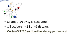 • SI unit of Activity is Becquerel
• 1 Becquerel =1 Bq =1 decay/s
• Curie =3.7*10 radioactive decay per second
 