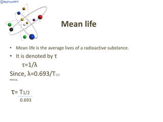 Mean life
• Mean life is the average lives of a radioactive substance.
• It is denoted by τ
τ=1/λ
Since, λ=0.693/T1/2
Hence,
τ= T1/2
0.693
 
