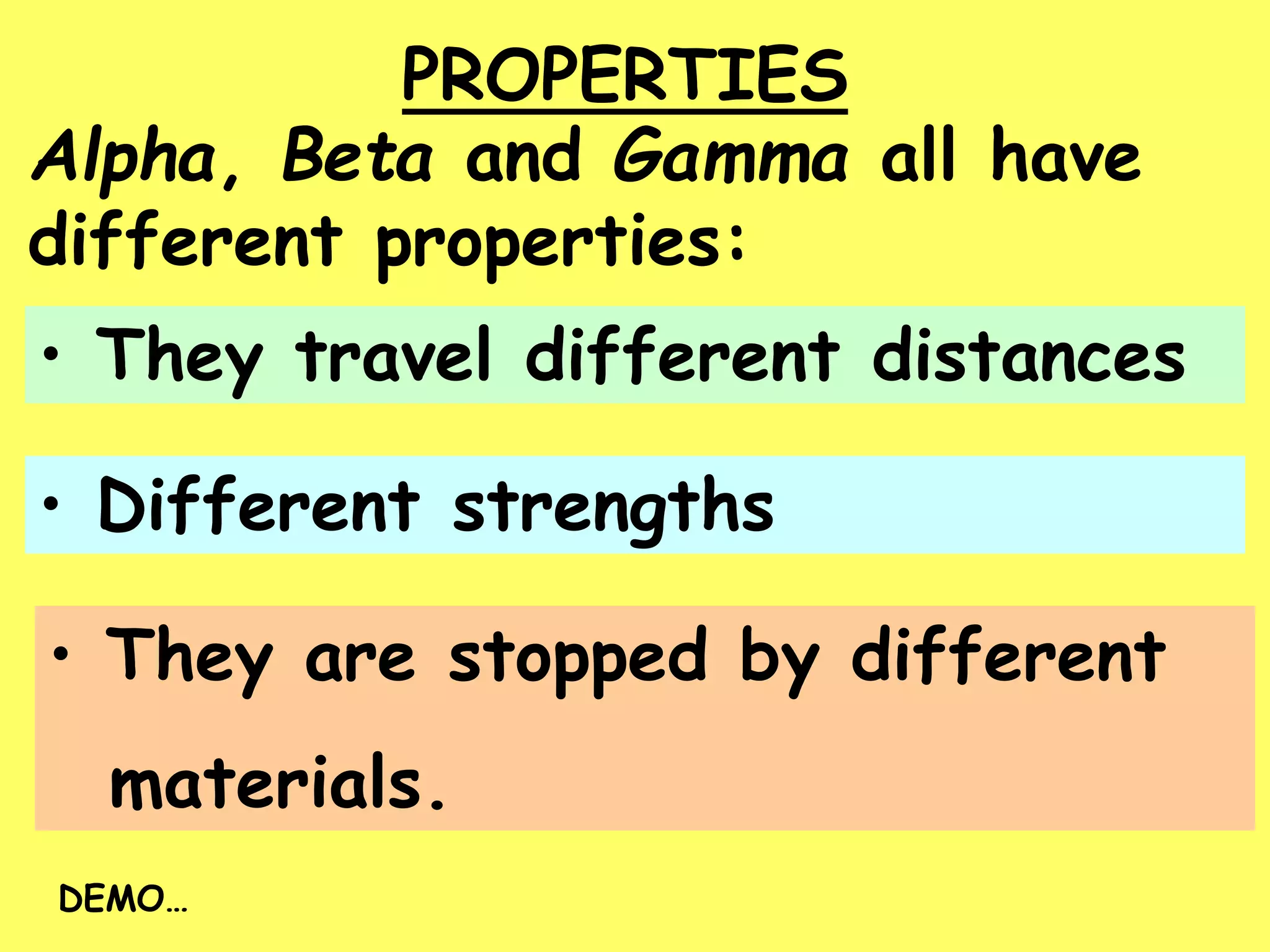 PROPERTIES
Alpha, Beta and Gamma all have
different properties:
• Different strengths
• They travel different distances
• They are stopped by different
materials.
DEMO…
 