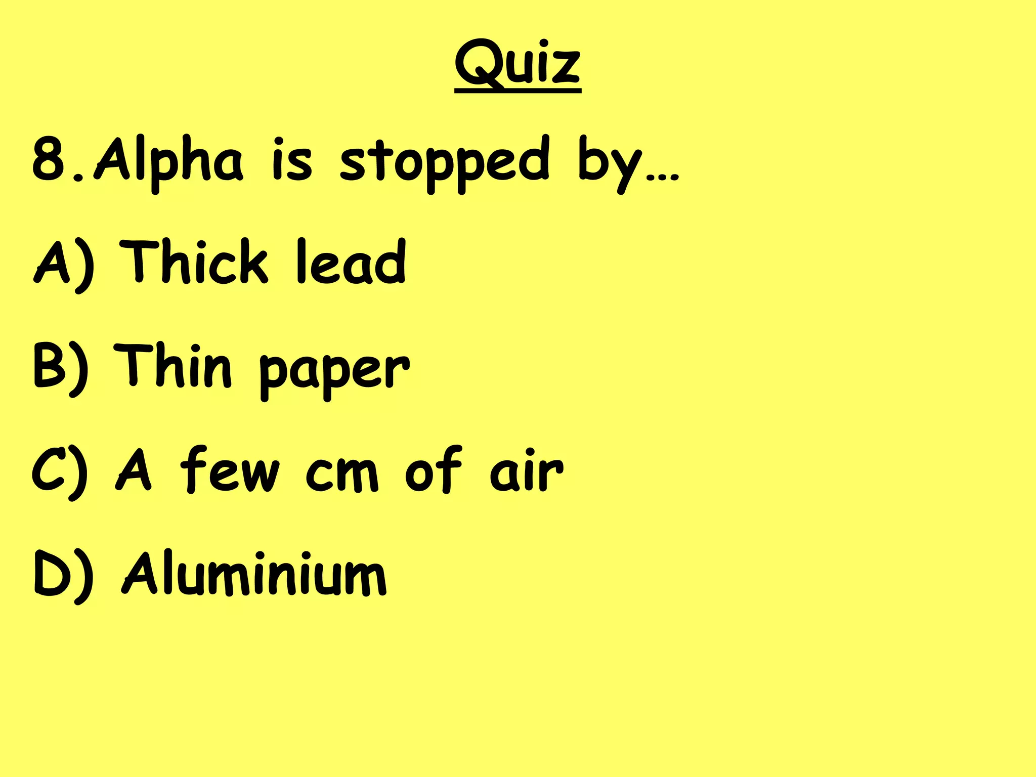 Quiz
8.Alpha is stopped by…
A) Thick lead
B) Thin paper
C) A few cm of air
D) Aluminium
 