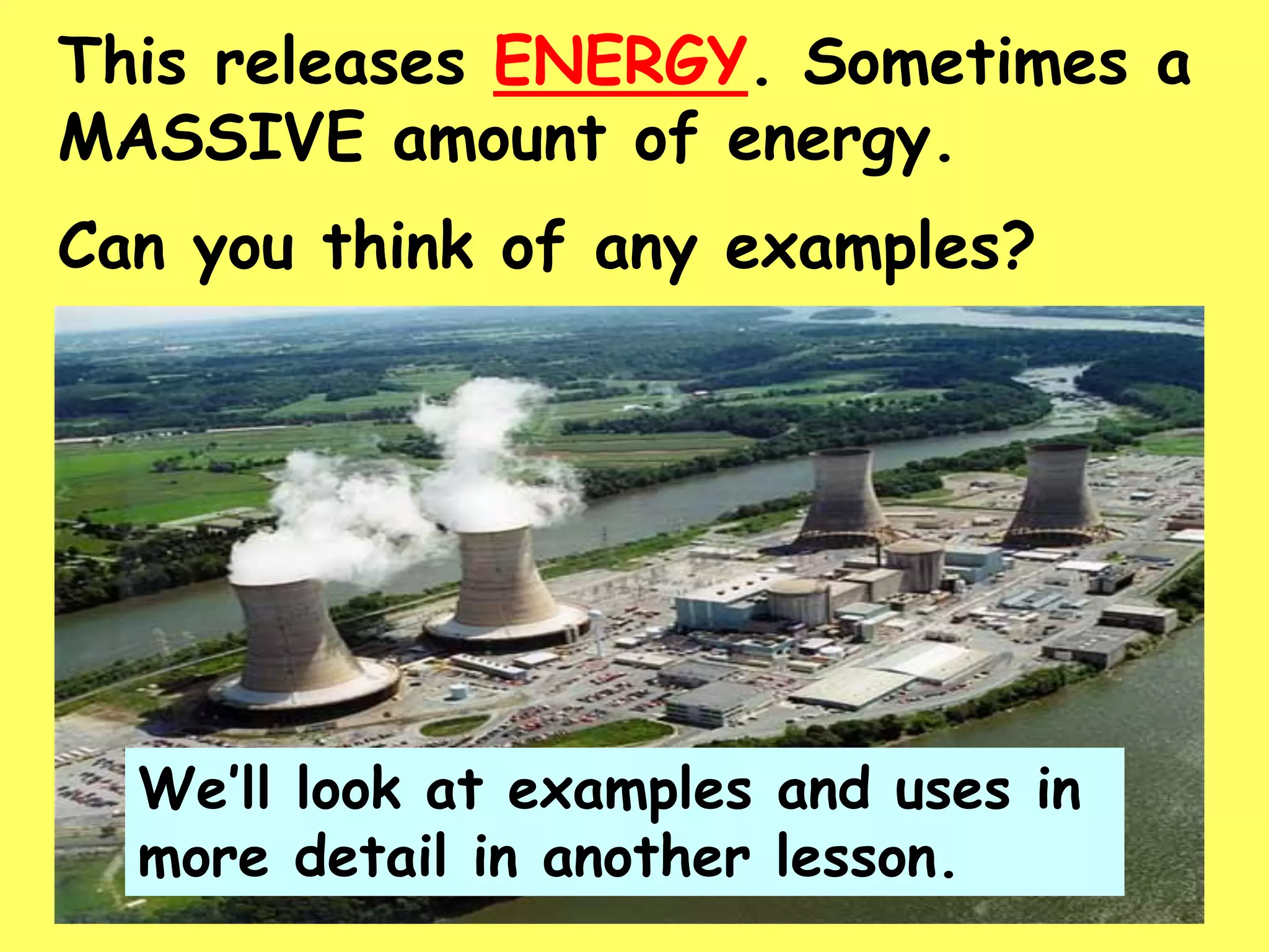 This releases ENERGY. Sometimes a
MASSIVE amount of energy.
Can you think of any examples?
We’ll look at examples and uses in
more detail in another lesson.
 