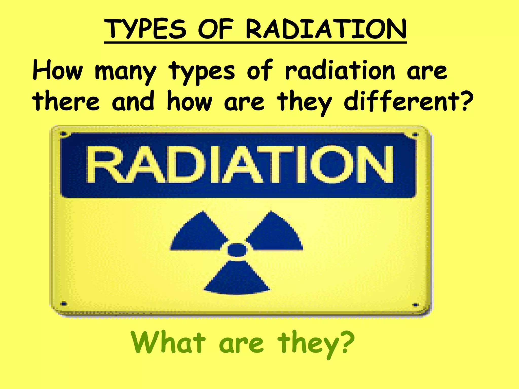 TYPES OF RADIATION
How many types of radiation are
there and how are they different?
What are they?
 