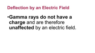 Deflection by an Electric Field
•Gamma rays do not have a
charge and are therefore
unaffected by an electric field.
 