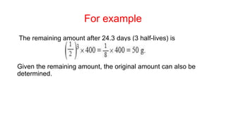 For example
The remaining amount after 24.3 days (3 half-lives) is
Given the remaining amount, the original amount can also be
determined.
 