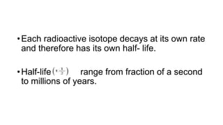 •Each radioactive isotope decays at its own rate
and therefore has its own half- life.
•Half-life range from fraction of a second
to millions of years.
 