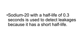 •Sodium-20 with a half-life of 0.3
seconds is used to detect leakages
because it has a short half-life.
 