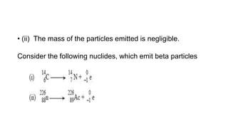 • (ii) The mass of the particles emitted is negligible.
Consider the following nuclides, which emit beta particles
 