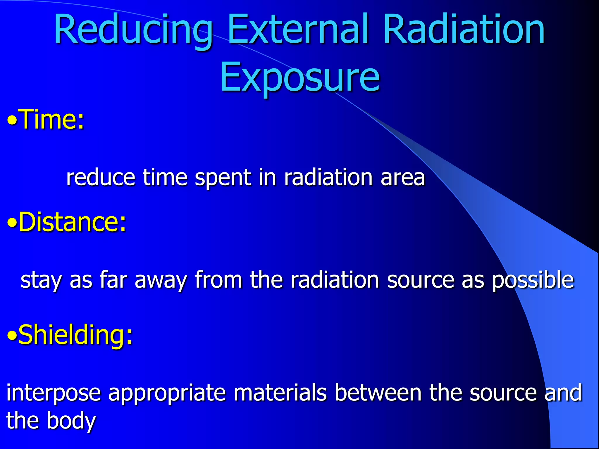 Reducing External Radiation
            Exposure
•Time:

     reduce time spent in radiation area
•Distance:

 stay as far away from the radiation source as possible

•Shielding:

interpose appropriate materials between the source and
the body
 