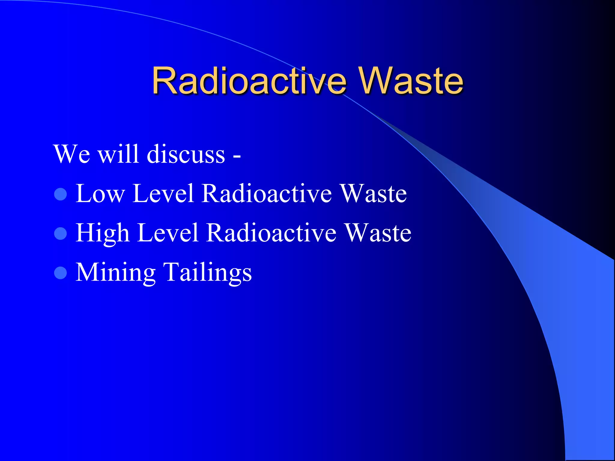 Radioactive Waste
We will discuss -
 Low Level Radioactive Waste
 High Level Radioactive Waste
 Mining Tailings
 
