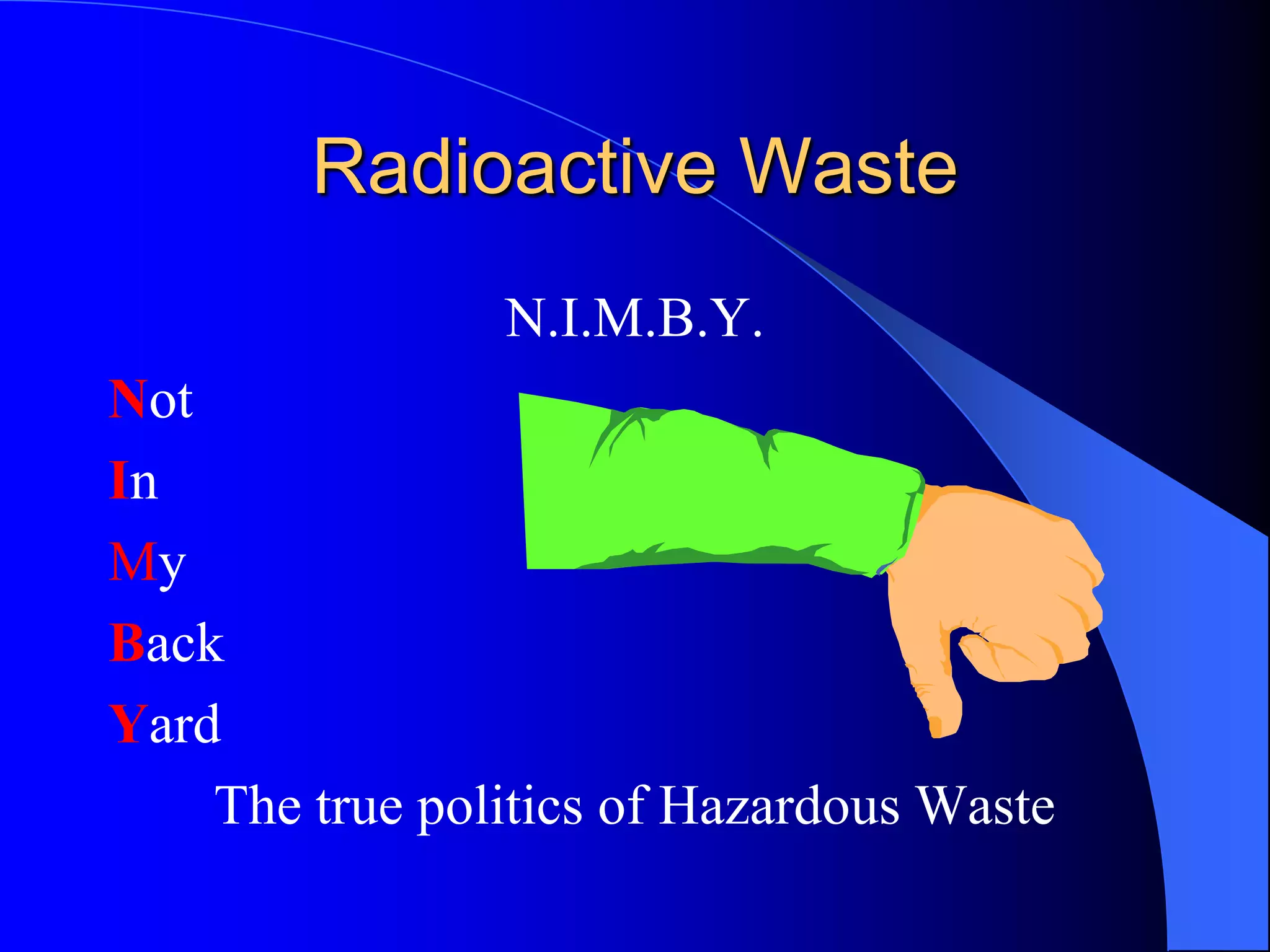 Radioactive Waste
                N.I.M.B.Y.
Not
In
My
Back
Yard
    The true politics of Hazardous Waste
 