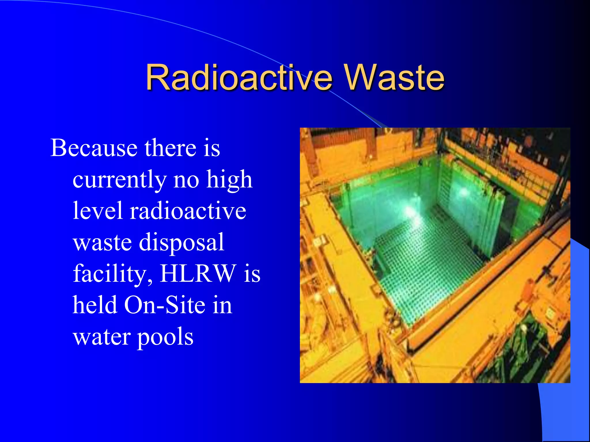 Radioactive Waste
Because there is
 currently no high
 level radioactive
 waste disposal
 facility, HLRW is
 held On-Site in
 water pools
 