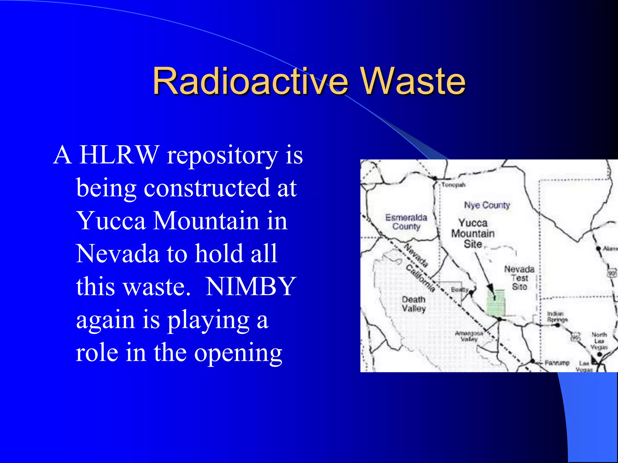 Radioactive Waste
A HLRW repository is
 being constructed at
 Yucca Mountain in
 Nevada to hold all
 this waste. NIMBY
 again is playing a
 role in the opening
 