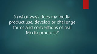 In what ways does my media
product use, develop or challenge
forms and conventions of real
Media products?
 