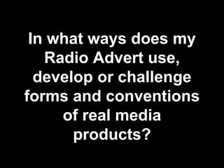 In what ways does my
Radio Advert use,
develop or challenge
forms and conventions
of real media
products?
 