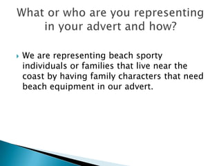    We are representing beach sporty
    individuals or families that live near the
    coast by having family characters that need
    beach equipment in our advert.
 
