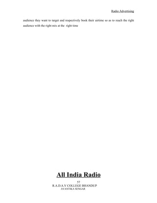Radio Advertising


audience they want to target and respectively book their airtime so as to reach the right
audience with the right mix at the right time




                           All India Radio
                                      57
                       R.A.D.A.V COLLEGE BHANDUP
                              AVANTIKA SENGAR
 