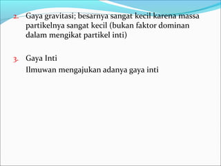 2. Gaya gravitasi; besarnya sangat kecil karena massa
partikelnya sangat kecil (bukan faktor dominan
dalam mengikat partikel inti)
3. Gaya Inti
Ilmuwan mengajukan adanya gaya inti
 