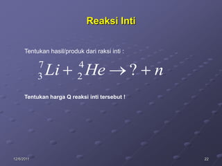 Reaksi Inti

      Tentukan hasil/produk dari raksi inti :

            7             4
            3   Li        2   He                ?   n
      Tentukan harga Q reaksi inti tersebut !




12/6/2011                                               22
 