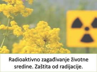Radioaktivno zagađivanje životne
sredine. Zaštita od radijacije.
 