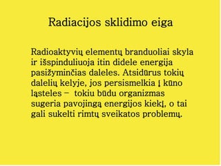 Radiacijos sklidimo eiga
Radioaktyvių elementų branduoliai skyla
ir išspinduliuoja itin didele energija
pasižyminčias dale...