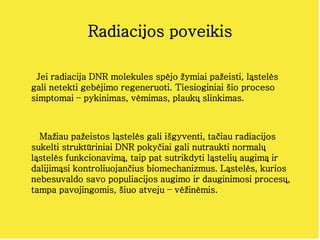 Radiacijos poveikis
Jei radiacija DNR molekules spėjo žymiai pažeisti, ląstelės
gali netekti gebėjimo regeneruoti. Tiesiog...