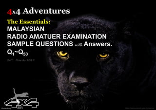 4x4 Adventures
The Essentials:
MALAYSIAN
RADIO AMATUER EXAMINATION
SAMPLE QUESTIONS with Answers.
Q1~Q50
26th March 2019
Charliechong 黑豹 https://sems.skmm.gov.my/sems/
 