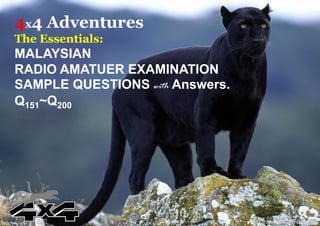 4x4 Adventures
The Essentials:
MALAYSIAN
RADIO AMATUER EXAMINATION
SAMPLE QUESTIONS with Answers.
Q151~Q200
7th April 2019
Charliechong 黑豹 https://sems.skmm.gov.my/sems/
 