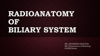RADIOANATOMY
OF
BILIARY SYSTEM
DR. AKANKSHA MALVIYA
JR-2 Department of Radiology
SAIMS,Indore
 