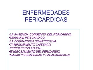 ENFERMEDADES PERICÁRDICAS LA AUSENCIA CONGÉNITA DEL PERICARDIO. DERRAME PERICÁRDICO. LA PERICARDITIS CONSTRICTIVA. TAMPONAMIENTO CARDIACO. PERICARDITIS AGUDA. ENGROSAMIENTO DEL PERICARDIO. MASAS PERICARDICAS Y PARACARDIACAS. 
