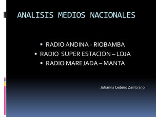 ANALISIS MEDIOS NACIONALES


      RADIO ANDINA - RIOBAMBA
    RADIO SUPER ESTACION – LOJA
      RADIO MAREJADA – MANTA


                      Johanna Cedeño Zambrano
 
