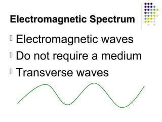 Electromagnetic SpectrumElectromagnetic Spectrum
 Electromagnetic waves
 Do not require a medium
 Transverse waves
 