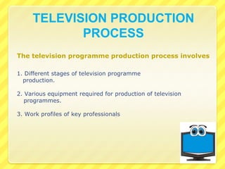 TELEVISION PRODUCTION
PROCESS
The television programme production process involves
1. Different stages of television programme
production.
2. Various equipment required for production of television
programmes.
3. Work profiles of key professionals