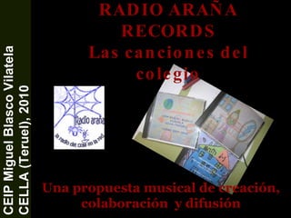 RADIO ARAÑA RECORDS Las canciones del colegio CEIP Miguel Blasco Vilatela CELLA (Teruel), 2010 Una propuesta musical de creación,  colaboración  y difusión 