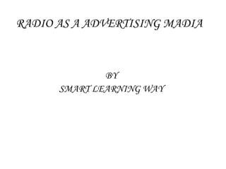 RADIO AS A ADVERTISING MADIA 
BY 
SMART LEARNING WAY 
 