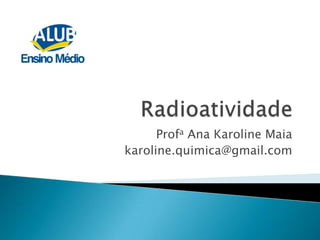Radioatividade Profa Ana Karoline Maia  karoline.quimica@gmail.com 