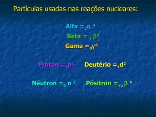 Partículas usadas nas reações nucleares:   Alfa = 2 α   4        Beta = -1   β 0        Gama = 0 γ 0  Próton = 1 p 1         Deutério = 1 d 2 Nêutron = 0  n  1         Pósitron = +1  β   0 