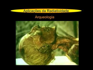 Aplicações da Radiatividade
Arqueologia
 