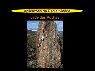 Aplicações da Radiatividade
Idade das Rochas
 