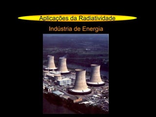 Aplicações da Radiatividade
Indústria de Energia
 