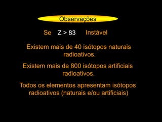 Observações
Se Z > 83 Instável
Existem mais de 40 isótopos naturais
radioativos.
Existem mais de 800 isótopos artificiais
radioativos.
Todos os elementos apresentam isótopos
radioativos (naturais e/ou artificiais)
 